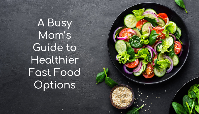 A Busy Mom’s Guide to Healthier Fast Food Options